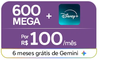 Oferta 600 Mega + Disney+. Por R$ 100/mês. 6 meses grátis de Gemini.