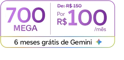 Lê-se: 700 mega.  De R$ 150 por R$ 100/mês. 6 meses grátis de Gemini.
